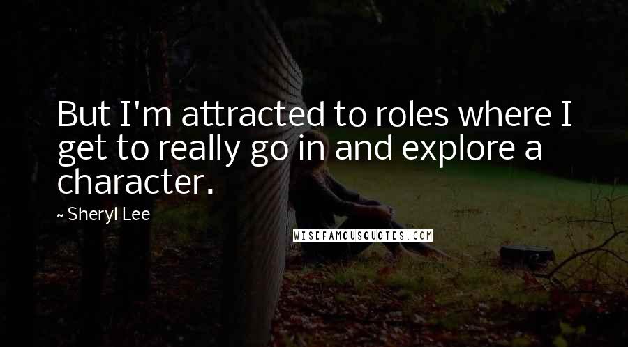 Sheryl Lee Quotes: But I'm attracted to roles where I get to really go in and explore a character.