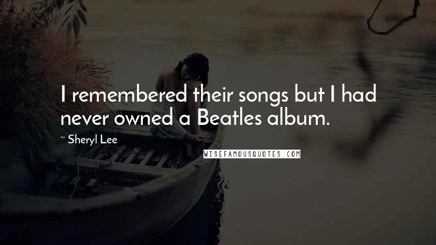 Sheryl Lee Quotes: I remembered their songs but I had never owned a Beatles album.