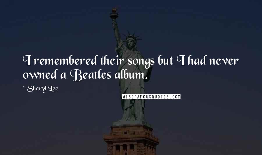 Sheryl Lee Quotes: I remembered their songs but I had never owned a Beatles album.