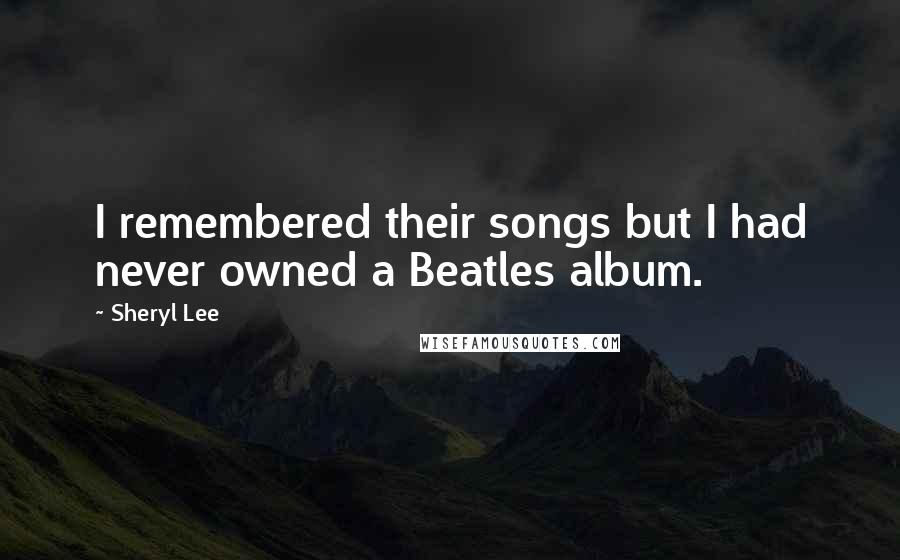 Sheryl Lee Quotes: I remembered their songs but I had never owned a Beatles album.