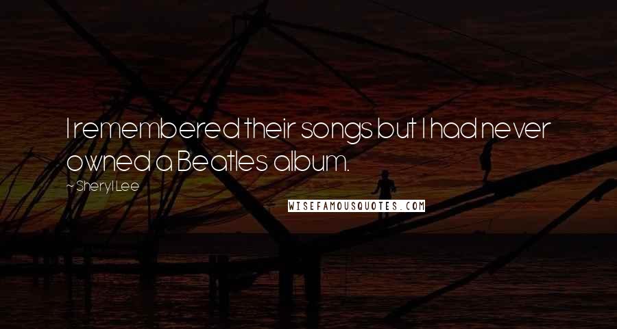 Sheryl Lee Quotes: I remembered their songs but I had never owned a Beatles album.