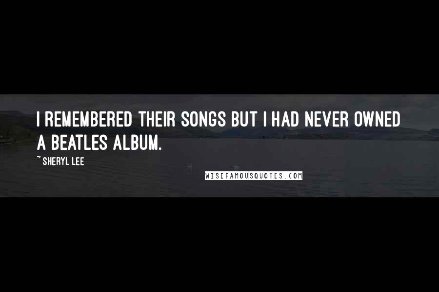 Sheryl Lee Quotes: I remembered their songs but I had never owned a Beatles album.