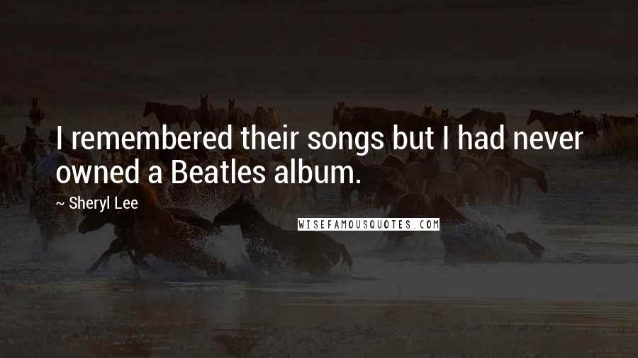 Sheryl Lee Quotes: I remembered their songs but I had never owned a Beatles album.