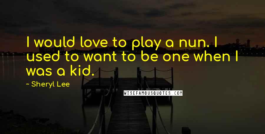 Sheryl Lee Quotes: I would love to play a nun. I used to want to be one when I was a kid.