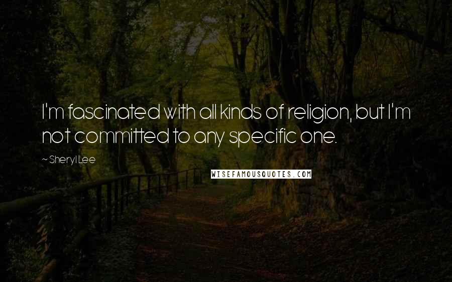 Sheryl Lee Quotes: I'm fascinated with all kinds of religion, but I'm not committed to any specific one.