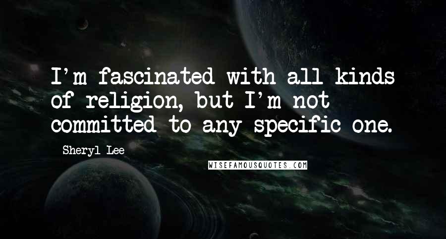 Sheryl Lee Quotes: I'm fascinated with all kinds of religion, but I'm not committed to any specific one.