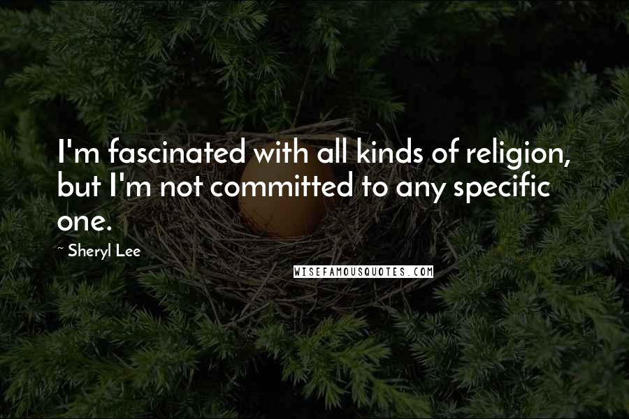 Sheryl Lee Quotes: I'm fascinated with all kinds of religion, but I'm not committed to any specific one.