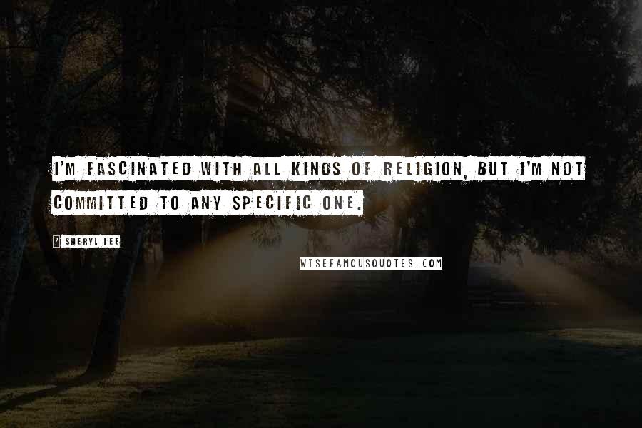 Sheryl Lee Quotes: I'm fascinated with all kinds of religion, but I'm not committed to any specific one.