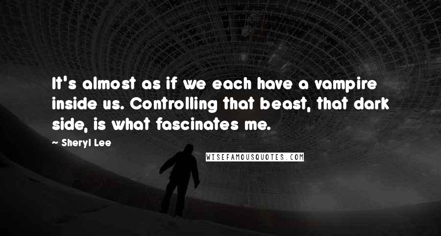 Sheryl Lee Quotes: It's almost as if we each have a vampire inside us. Controlling that beast, that dark side, is what fascinates me.