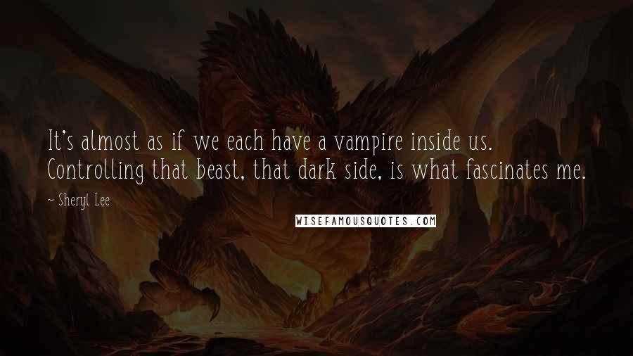 Sheryl Lee Quotes: It's almost as if we each have a vampire inside us. Controlling that beast, that dark side, is what fascinates me.