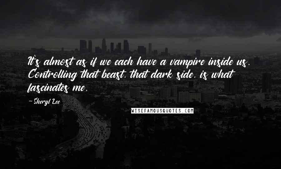 Sheryl Lee Quotes: It's almost as if we each have a vampire inside us. Controlling that beast, that dark side, is what fascinates me.