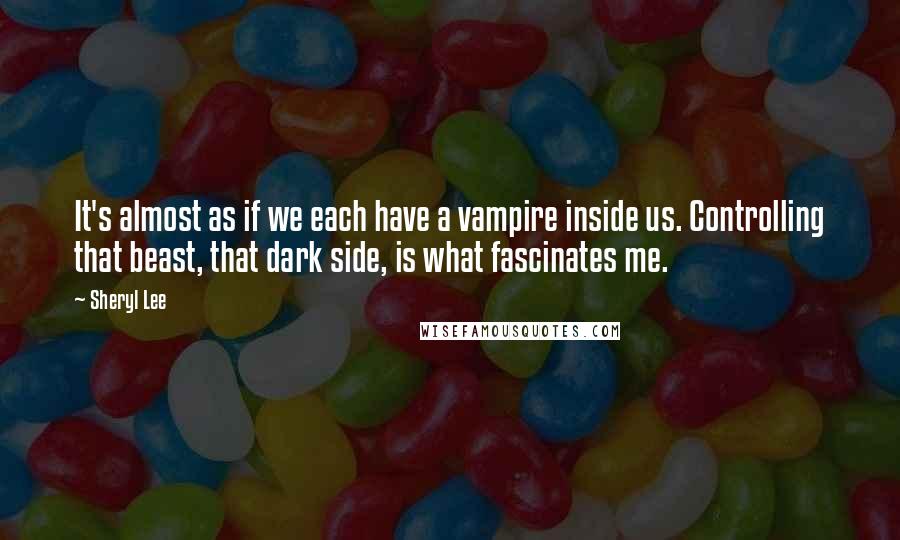 Sheryl Lee Quotes: It's almost as if we each have a vampire inside us. Controlling that beast, that dark side, is what fascinates me.