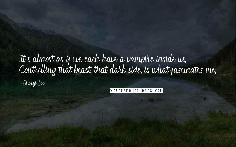 Sheryl Lee Quotes: It's almost as if we each have a vampire inside us. Controlling that beast, that dark side, is what fascinates me.