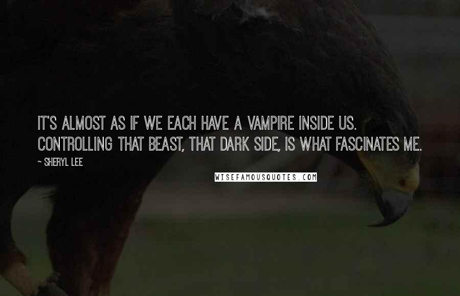 Sheryl Lee Quotes: It's almost as if we each have a vampire inside us. Controlling that beast, that dark side, is what fascinates me.