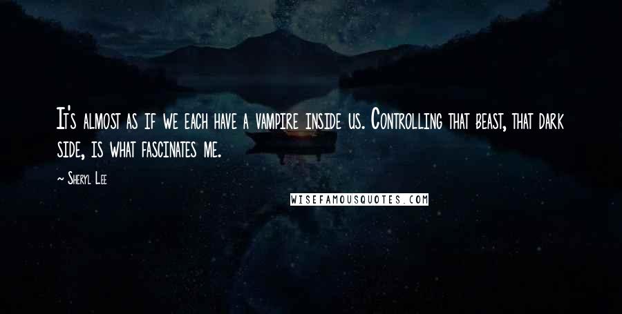 Sheryl Lee Quotes: It's almost as if we each have a vampire inside us. Controlling that beast, that dark side, is what fascinates me.