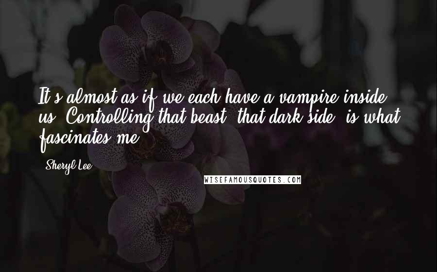 Sheryl Lee Quotes: It's almost as if we each have a vampire inside us. Controlling that beast, that dark side, is what fascinates me.