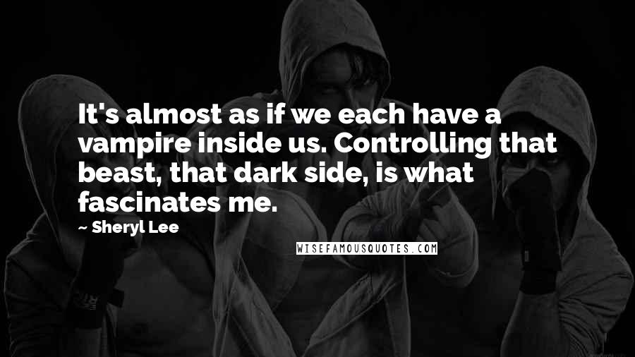 Sheryl Lee Quotes: It's almost as if we each have a vampire inside us. Controlling that beast, that dark side, is what fascinates me.