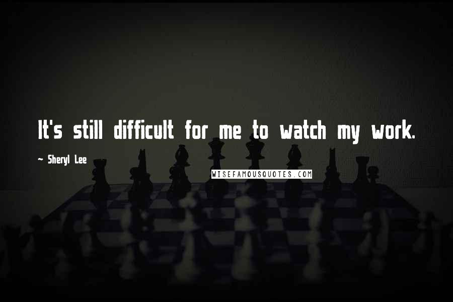 Sheryl Lee Quotes: It's still difficult for me to watch my work.