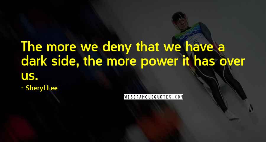 Sheryl Lee Quotes: The more we deny that we have a dark side, the more power it has over us.