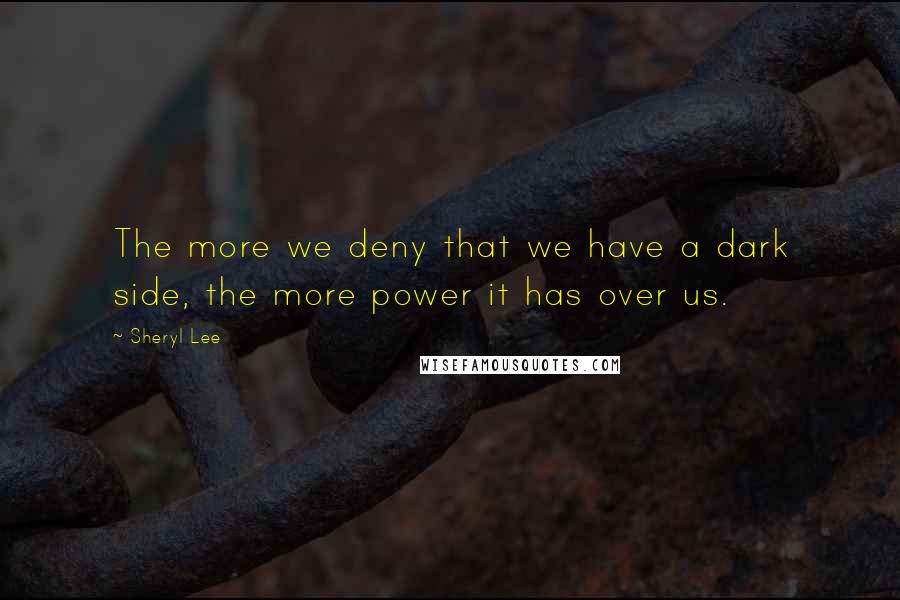 Sheryl Lee Quotes: The more we deny that we have a dark side, the more power it has over us.