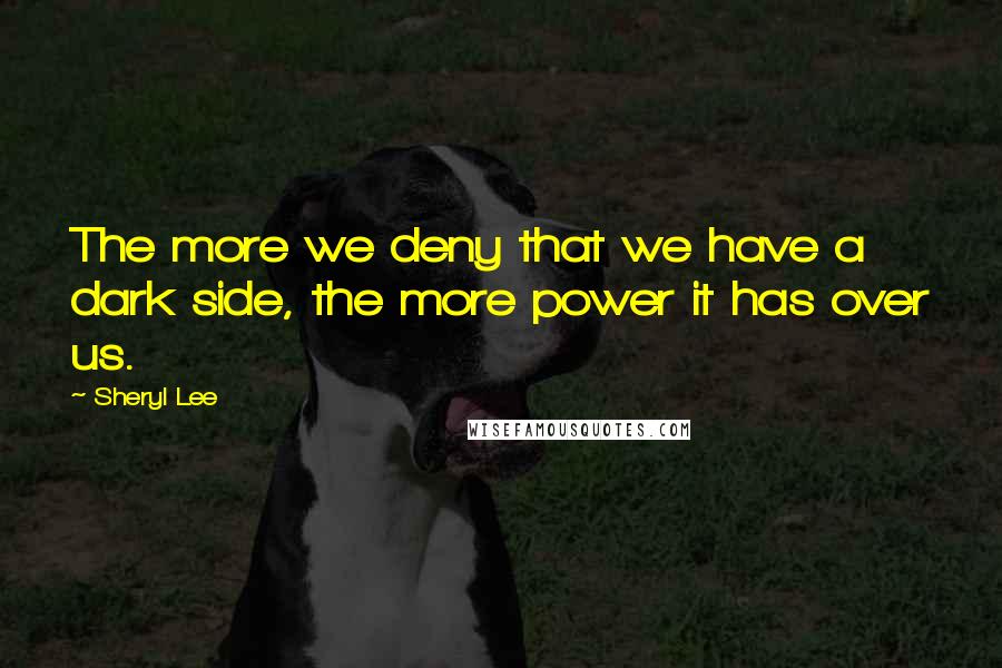 Sheryl Lee Quotes: The more we deny that we have a dark side, the more power it has over us.