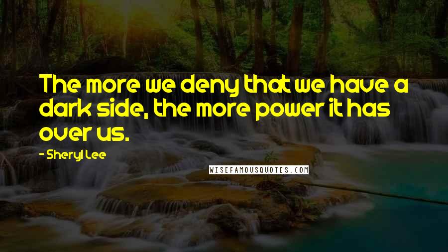 Sheryl Lee Quotes: The more we deny that we have a dark side, the more power it has over us.