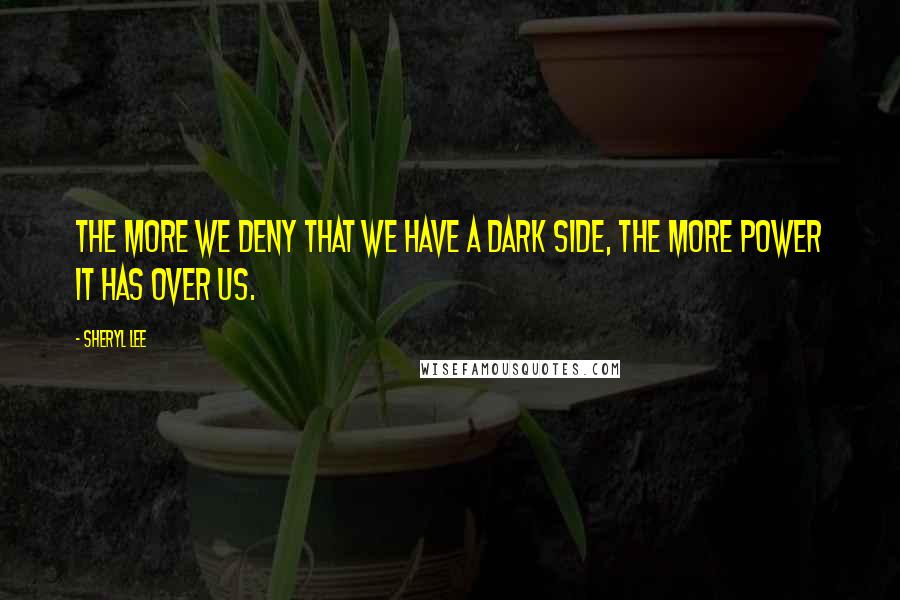 Sheryl Lee Quotes: The more we deny that we have a dark side, the more power it has over us.