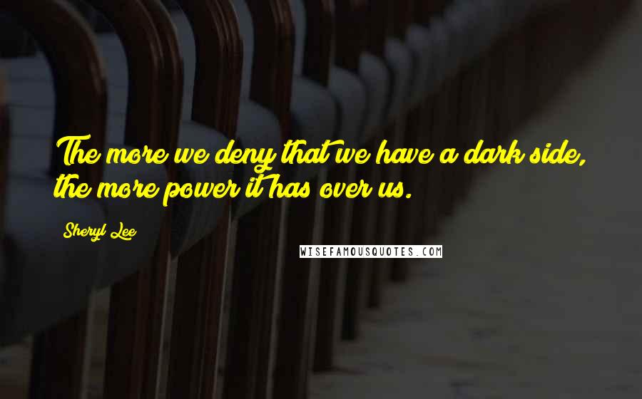 Sheryl Lee Quotes: The more we deny that we have a dark side, the more power it has over us.