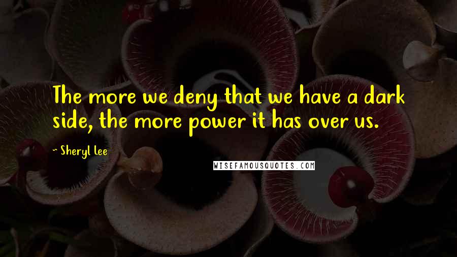 Sheryl Lee Quotes: The more we deny that we have a dark side, the more power it has over us.