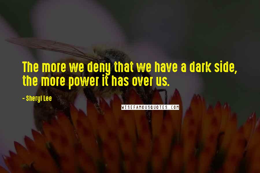 Sheryl Lee Quotes: The more we deny that we have a dark side, the more power it has over us.