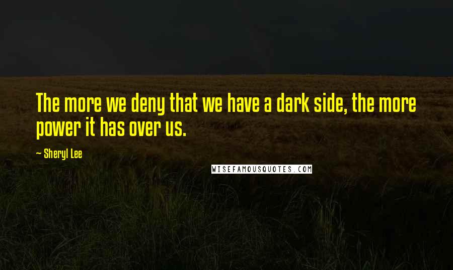 Sheryl Lee Quotes: The more we deny that we have a dark side, the more power it has over us.