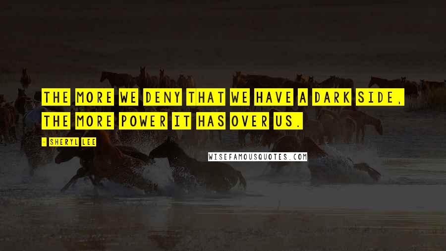 Sheryl Lee Quotes: The more we deny that we have a dark side, the more power it has over us.