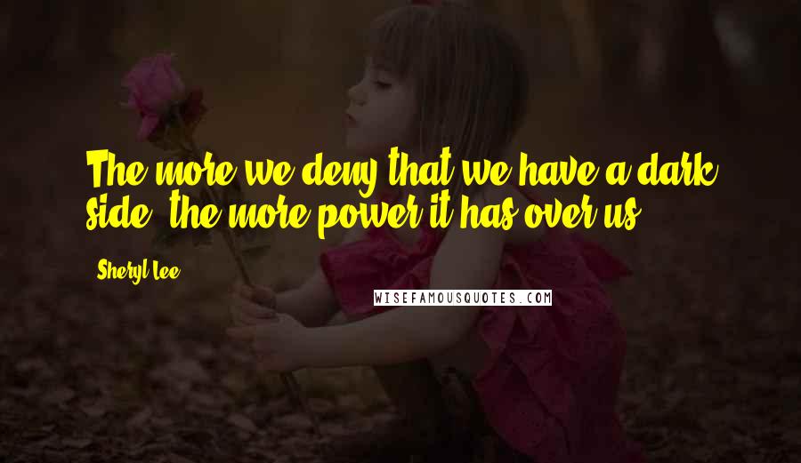 Sheryl Lee Quotes: The more we deny that we have a dark side, the more power it has over us.