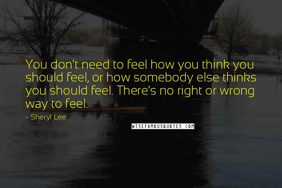 Sheryl Lee Quotes: You don't need to feel how you think you should feel, or how somebody else thinks you should feel. There's no right or wrong way to feel.