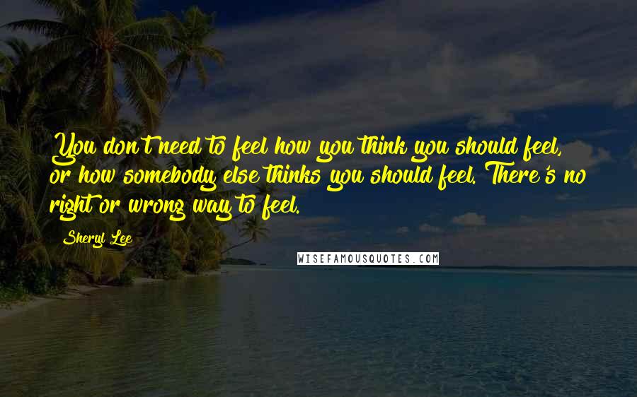 Sheryl Lee Quotes: You don't need to feel how you think you should feel, or how somebody else thinks you should feel. There's no right or wrong way to feel.