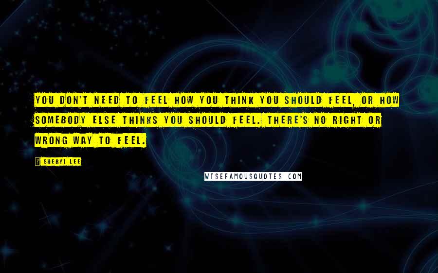 Sheryl Lee Quotes: You don't need to feel how you think you should feel, or how somebody else thinks you should feel. There's no right or wrong way to feel.