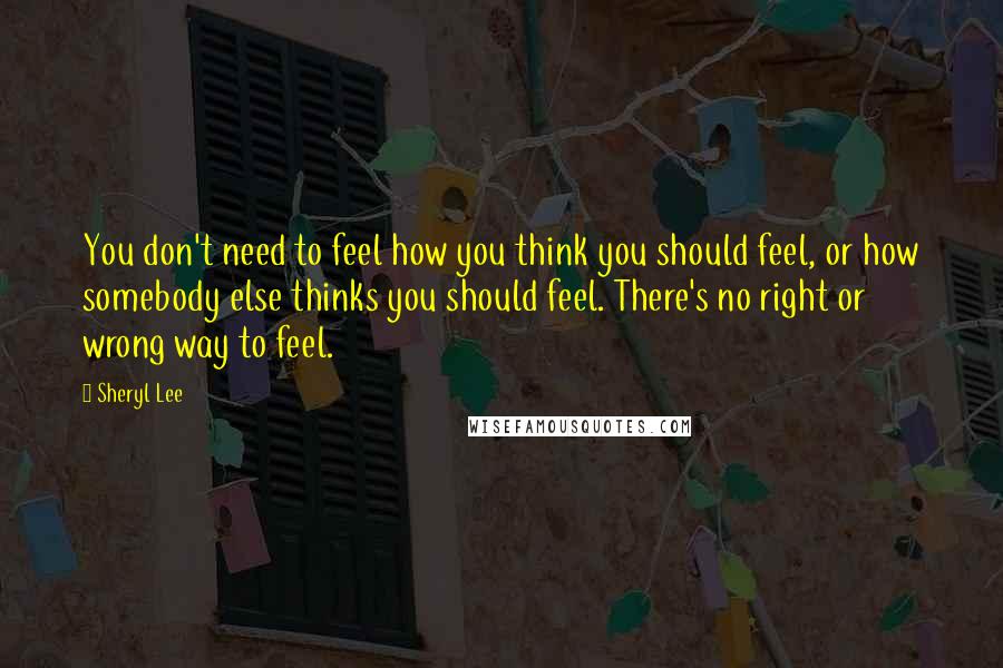 Sheryl Lee Quotes: You don't need to feel how you think you should feel, or how somebody else thinks you should feel. There's no right or wrong way to feel.