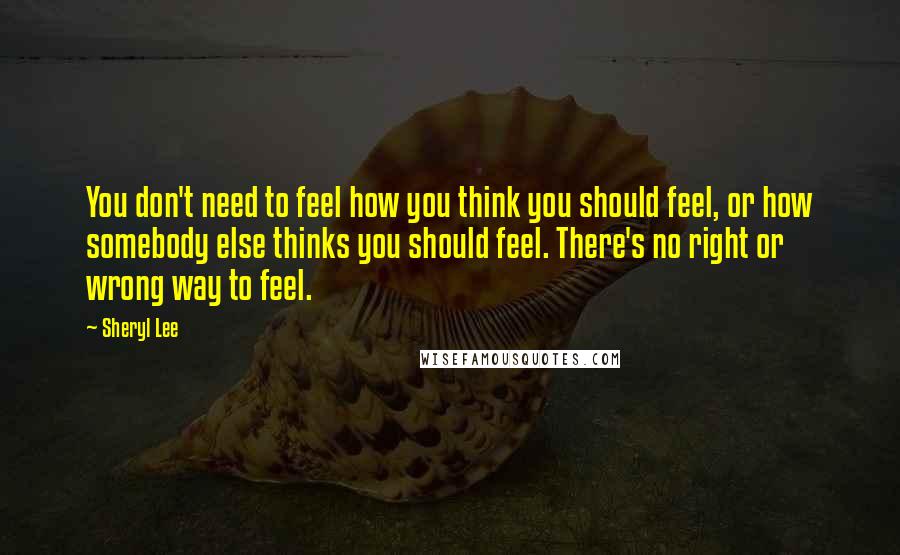 Sheryl Lee Quotes: You don't need to feel how you think you should feel, or how somebody else thinks you should feel. There's no right or wrong way to feel.