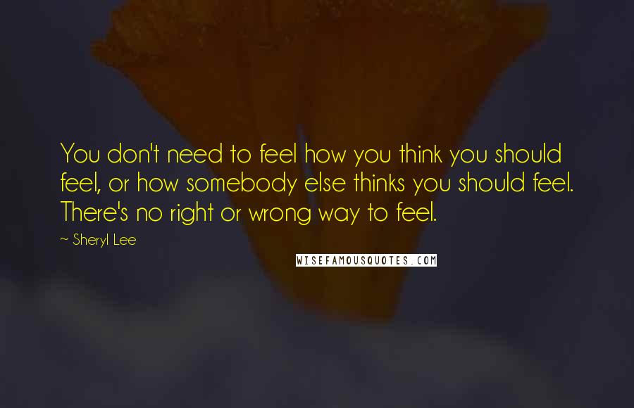 Sheryl Lee Quotes: You don't need to feel how you think you should feel, or how somebody else thinks you should feel. There's no right or wrong way to feel.