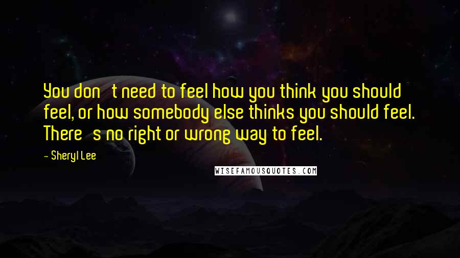 Sheryl Lee Quotes: You don't need to feel how you think you should feel, or how somebody else thinks you should feel. There's no right or wrong way to feel.
