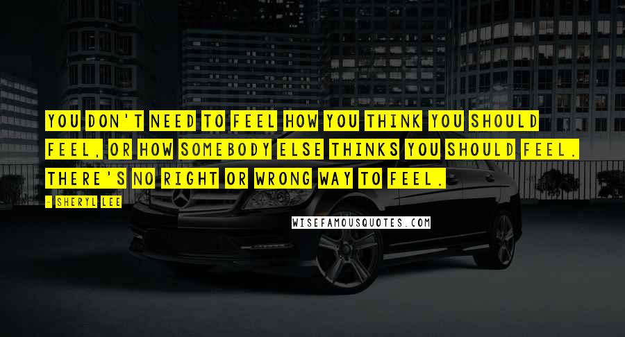 Sheryl Lee Quotes: You don't need to feel how you think you should feel, or how somebody else thinks you should feel. There's no right or wrong way to feel.