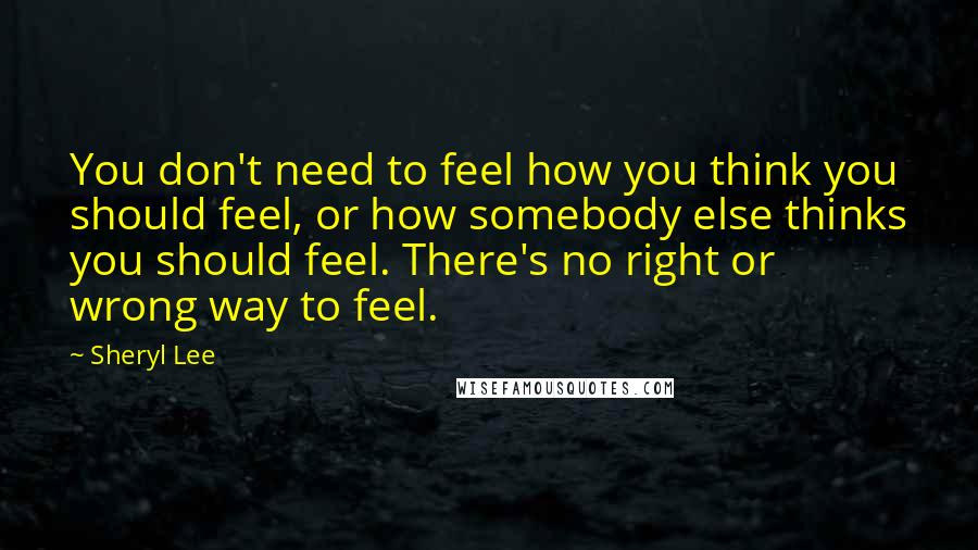 Sheryl Lee Quotes: You don't need to feel how you think you should feel, or how somebody else thinks you should feel. There's no right or wrong way to feel.