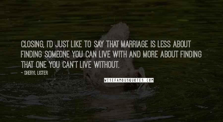 Sheryl Lister Quotes: closing, I'd just like to say that marriage is less about finding someone you can live with and more about finding that one you can't live without.
