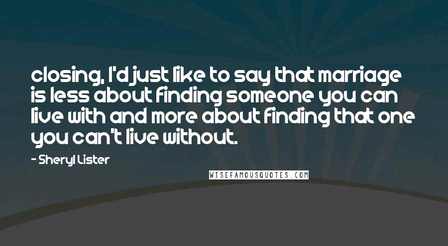Sheryl Lister Quotes: closing, I'd just like to say that marriage is less about finding someone you can live with and more about finding that one you can't live without.
