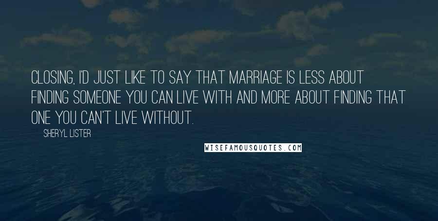 Sheryl Lister Quotes: closing, I'd just like to say that marriage is less about finding someone you can live with and more about finding that one you can't live without.