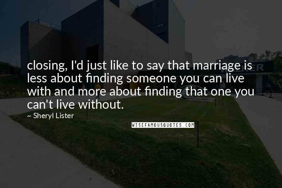 Sheryl Lister Quotes: closing, I'd just like to say that marriage is less about finding someone you can live with and more about finding that one you can't live without.