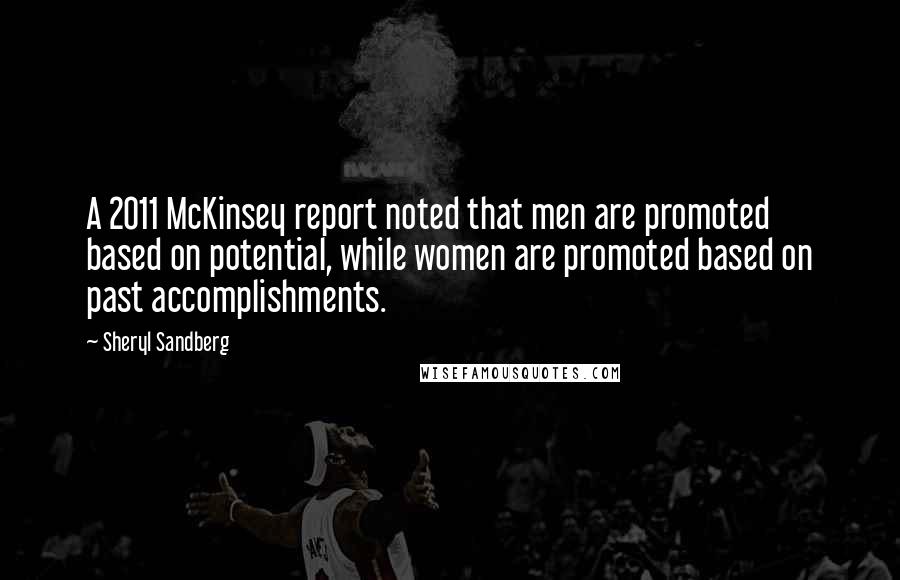 Sheryl Sandberg Quotes: A 2011 McKinsey report noted that men are promoted based on potential, while women are promoted based on past accomplishments.