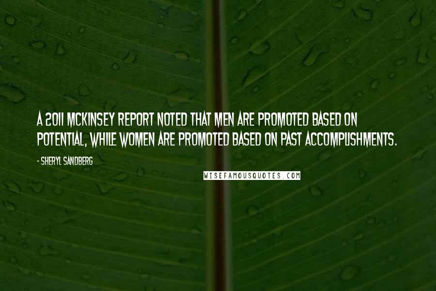 Sheryl Sandberg Quotes: A 2011 McKinsey report noted that men are promoted based on potential, while women are promoted based on past accomplishments.