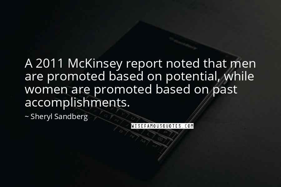 Sheryl Sandberg Quotes: A 2011 McKinsey report noted that men are promoted based on potential, while women are promoted based on past accomplishments.