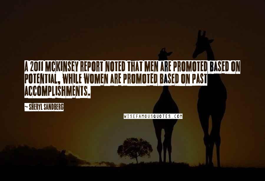 Sheryl Sandberg Quotes: A 2011 McKinsey report noted that men are promoted based on potential, while women are promoted based on past accomplishments.